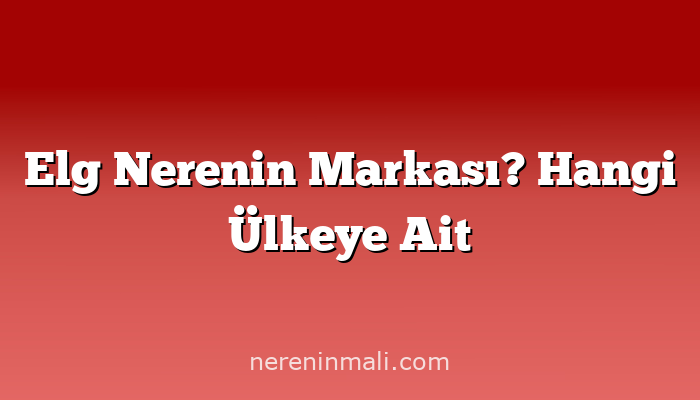 Elg Nerenin Markası? Hangi Ülkeye Ait