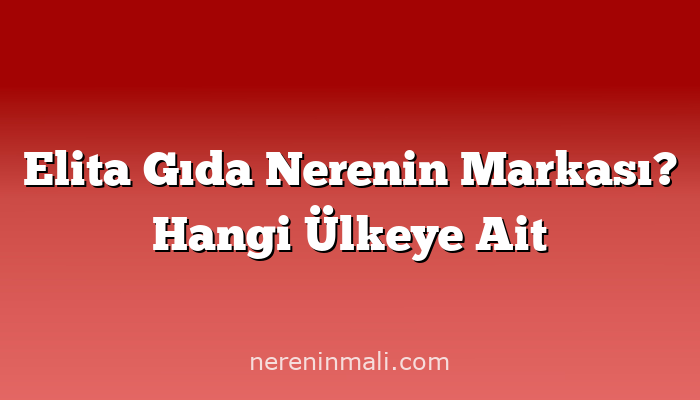 Elita Gıda Nerenin Markası? Hangi Ülkeye Ait