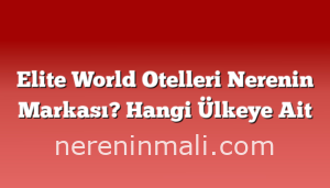 Elite World Otelleri Nerenin Markası? Hangi Ülkeye Ait