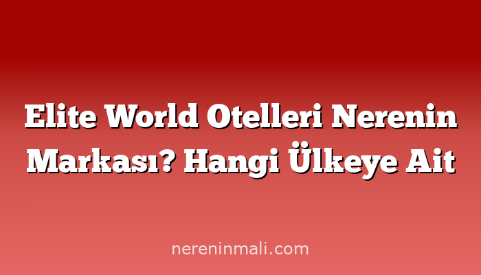 Elite World Otelleri Nerenin Markası? Hangi Ülkeye Ait