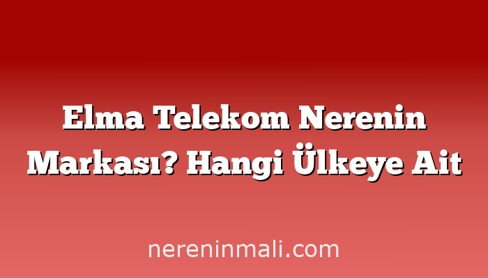Elma Telekom Nerenin Markası? Hangi Ülkeye Ait