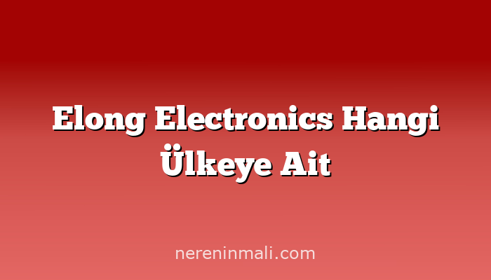 Elong Electronics Hangi Ülkeye Ait