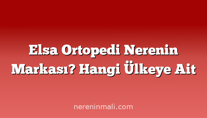 Elsa Ortopedi Nerenin Markası? Hangi Ülkeye Ait