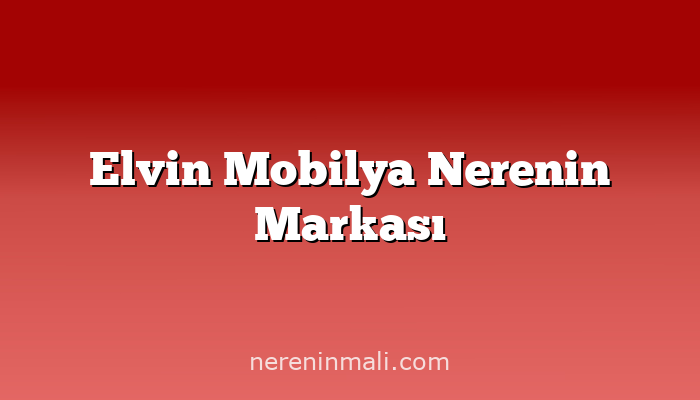 Elvin Mobilya Nerenin Markası