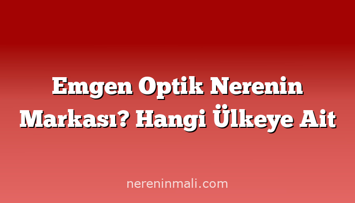 Emgen Optik Nerenin Markası? Hangi Ülkeye Ait