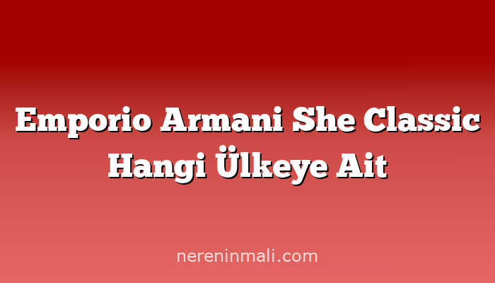 Emporio Armani She Classic Hangi Ülkeye Ait