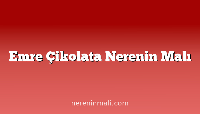 Emre Çikolata Nerenin Malı