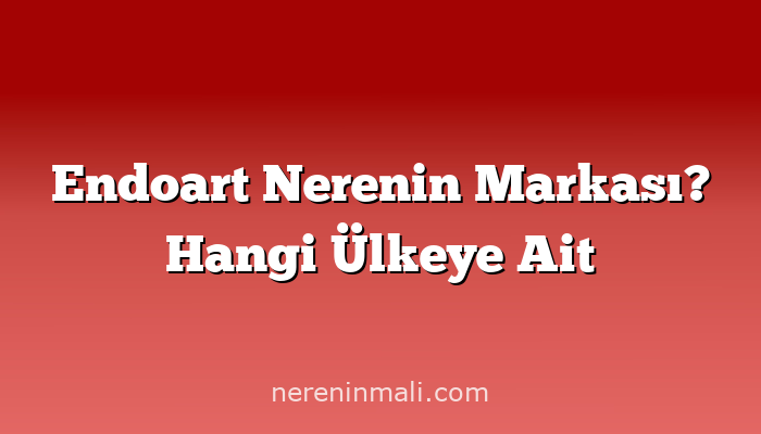 Endoart Nerenin Markası? Hangi Ülkeye Ait