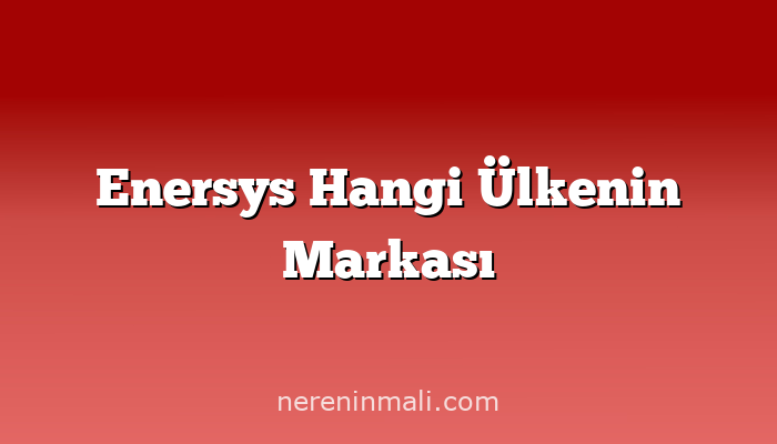 Enersys Hangi Ülkenin Markası