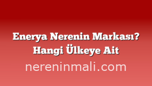 Enerya Nerenin Markası? Hangi Ülkeye Ait