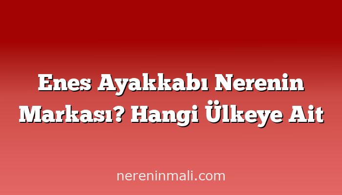 Enes Ayakkabı Nerenin Markası? Hangi Ülkeye Ait
