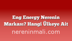 Eng Energy Nerenin Markası? Hangi Ülkeye Ait