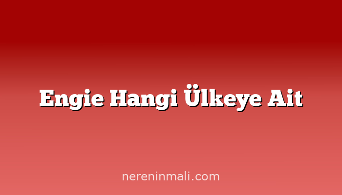 Engie Hangi Ülkeye Ait