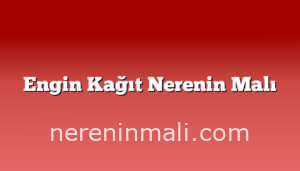 Engin Kağıt Nerenin Malı