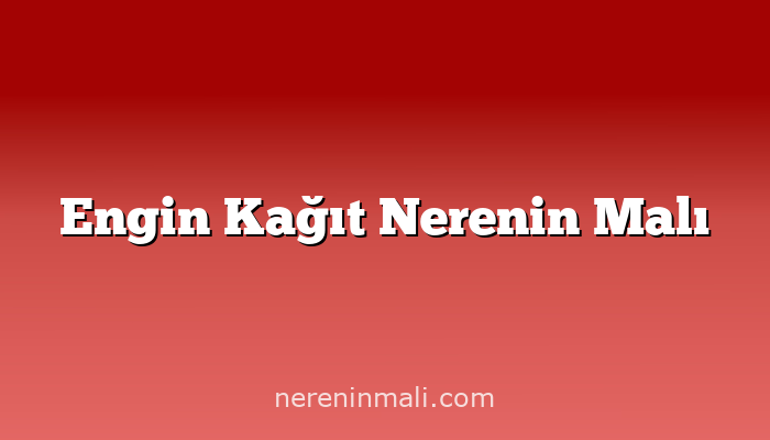 Engin Kağıt Nerenin Malı