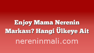 Enjoy Mama Nerenin Markası? Hangi Ülkeye Ait