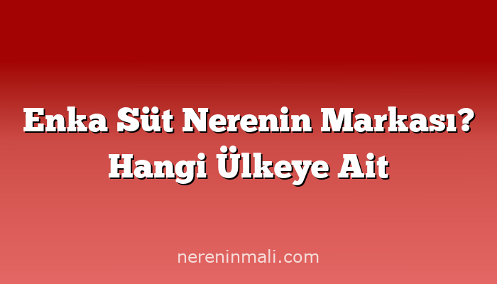 Enka Süt Nerenin Markası? Hangi Ülkeye Ait