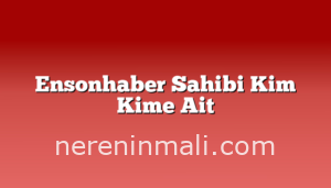 Ensonhaber Sahibi Kim Kime Ait