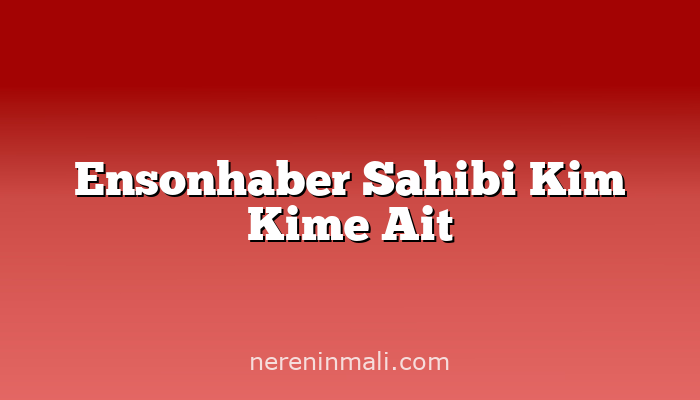 Ensonhaber Sahibi Kim Kime Ait