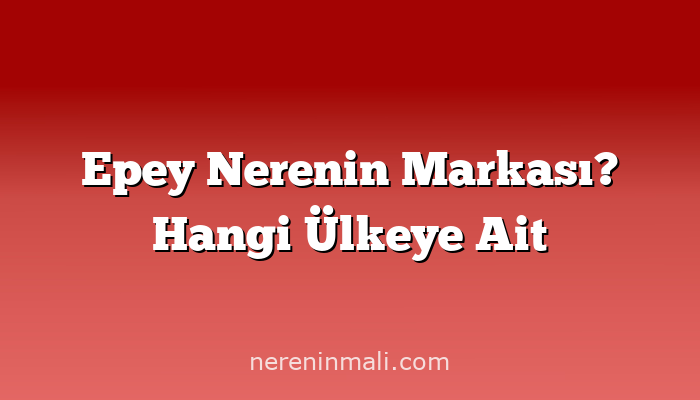 Epey Nerenin Markası? Hangi Ülkeye Ait