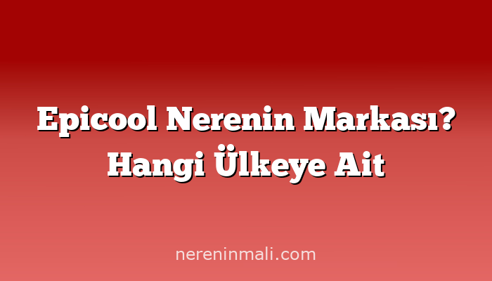 Epicool Nerenin Markası? Hangi Ülkeye Ait