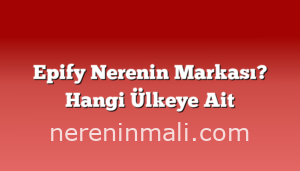 Epify Nerenin Markası? Hangi Ülkeye Ait