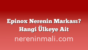 Epinox Nerenin Markası? Hangi Ülkeye Ait