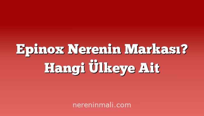 Epinox Nerenin Markası? Hangi Ülkeye Ait