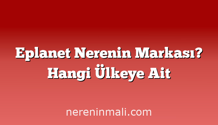 Eplanet Nerenin Markası? Hangi Ülkeye Ait