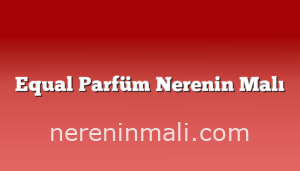 Equal Parfüm Nerenin Malı