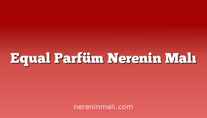 Equal Parfüm Nerenin Malı