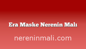 Era Maske Nerenin Malı