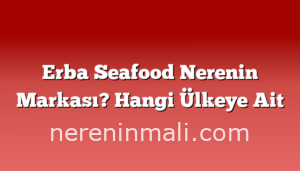 Erba Seafood Nerenin Markası? Hangi Ülkeye Ait