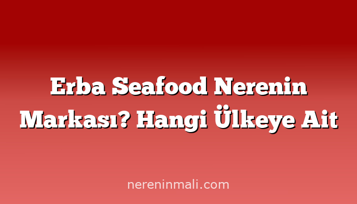 Erba Seafood Nerenin Markası? Hangi Ülkeye Ait