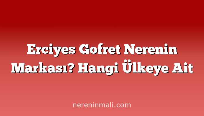 Erciyes Gofret Nerenin Markası? Hangi Ülkeye Ait