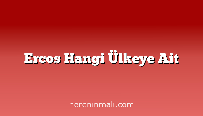 Ercos Hangi Ülkeye Ait