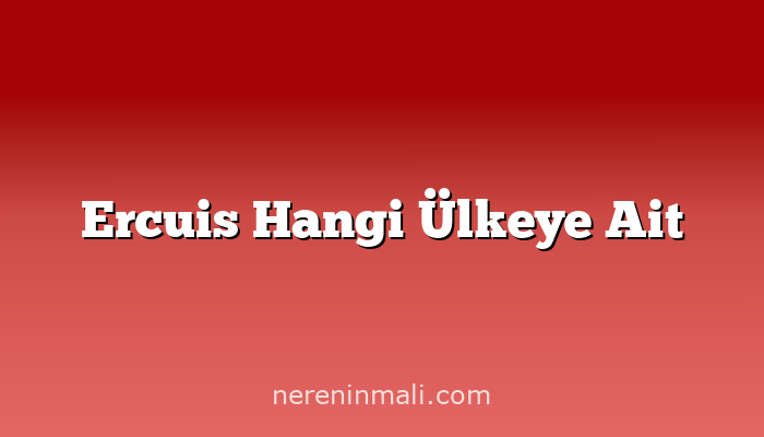 Ercuis Hangi Ülkeye Ait