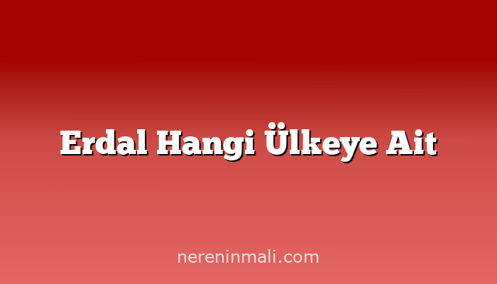 Erdal Hangi Ülkeye Ait