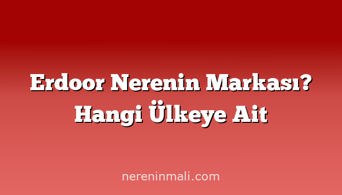 Erdoor Nerenin Markası? Hangi Ülkeye Ait