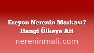 Ereyon Nerenin Markası? Hangi Ülkeye Ait