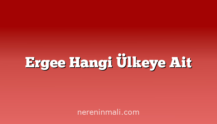 Ergee Hangi Ülkeye Ait