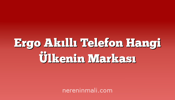 Ergo Akıllı Telefon Hangi Ülkenin Markası