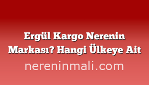 Ergül Kargo Nerenin Markası? Hangi Ülkeye Ait