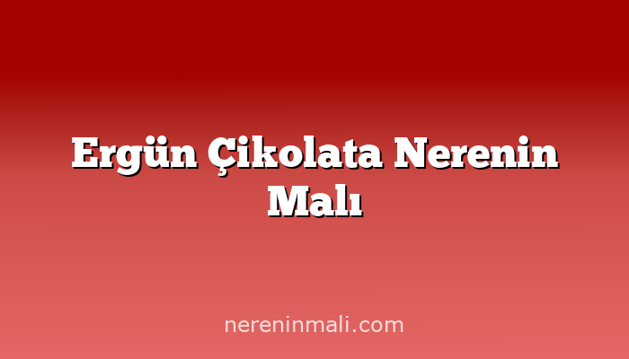 Ergün Çikolata Nerenin Malı