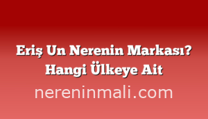 Eriş Un Nerenin Markası? Hangi Ülkeye Ait