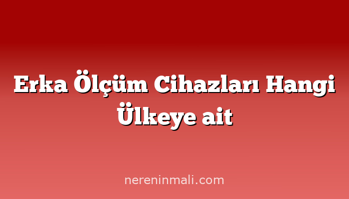 Erka Ölçüm Cihazları Hangi Ülkeye ait