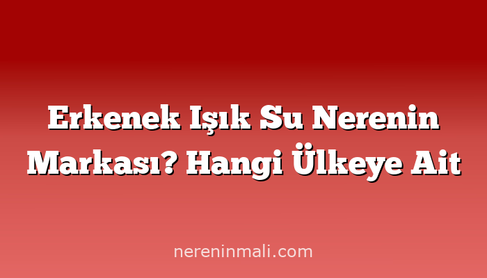 Erkenek Işık Su Nerenin Markası? Hangi Ülkeye Ait