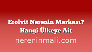 Erolvit Nerenin Markası? Hangi Ülkeye Ait