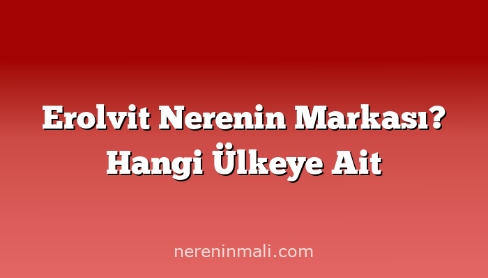 Erolvit Nerenin Markası? Hangi Ülkeye Ait