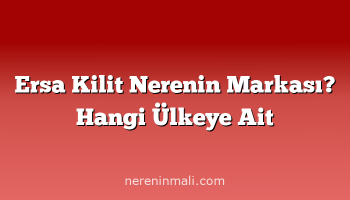 Ersa Kilit Nerenin Markası? Hangi Ülkeye Ait